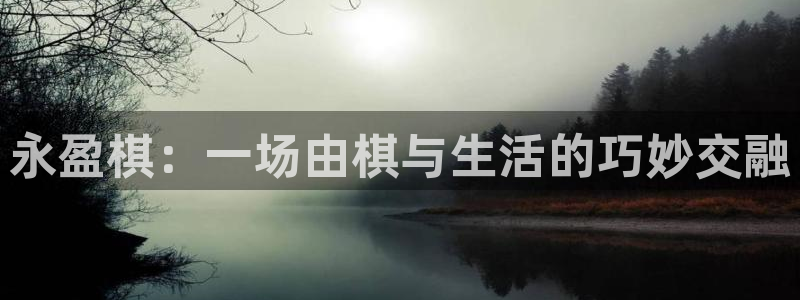 聚富welcome平台总代理：永盈棋：一场由棋与生活的巧妙交融