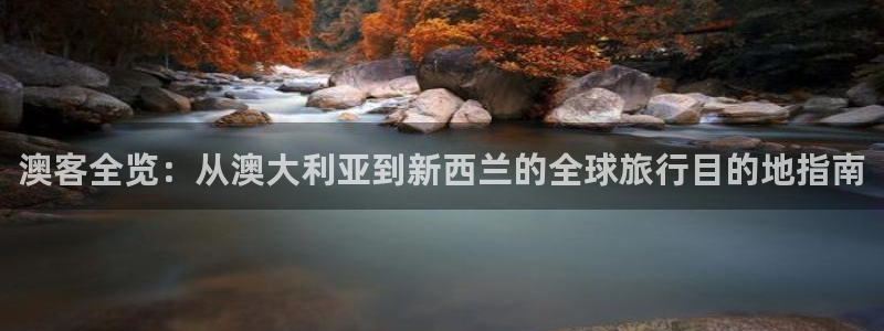 聚富welcome体育1招商：澳客全览：从澳大利亚到新西兰的全球旅行目的地指南