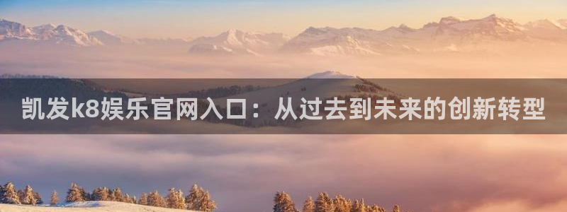 聚富welcome5：凯发k8娱乐官网入口：从过去到未来的创新转型