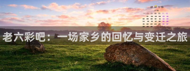 聚富welcome代理：老六彩吧：一场家乡的回忆与变迁之旅